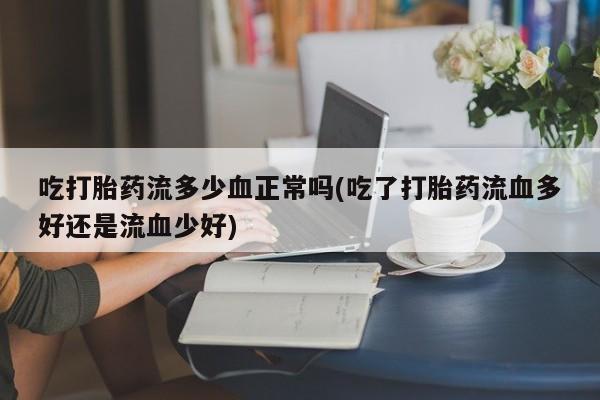 打胎药私人微信购买吃打胎药流多少血正常吗(吃了打胎药流血多好还是流血少好)