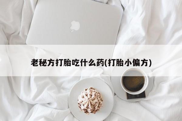 打胎药私人微信购买老秘方打胎吃什么药(打胎小偏方)