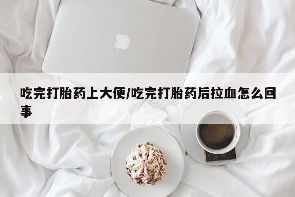 打胎药私人微信购买吃完打胎药上大便/吃完打胎药后拉血怎么回事