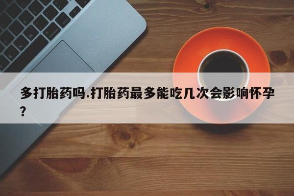 打胎药私人微信购买多打胎药吗.打胎药最多能吃几次会影响怀孕？