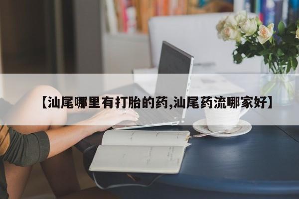 打胎药私人微信购买【汕尾哪里有打胎的药,汕尾药流哪家好】