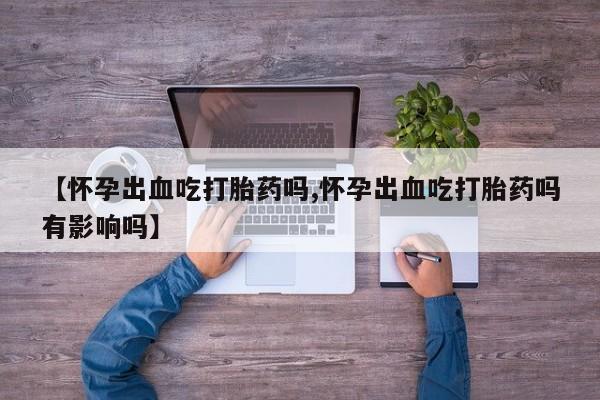 打胎药私人微信购买【怀孕出血吃打胎药吗,怀孕出血吃打胎药吗有影响吗】