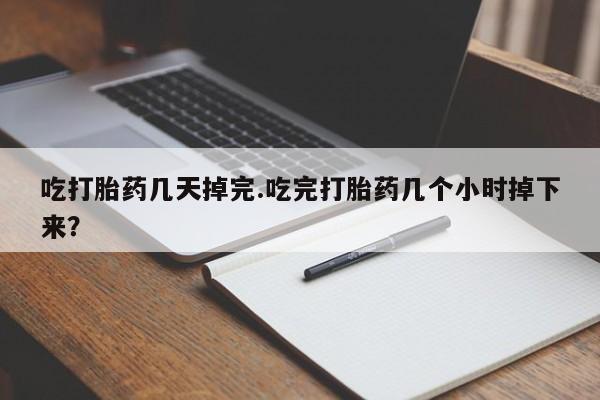 打胎药私人微信购买吃打胎药几天掉完.吃完打胎药几个小时掉下来？
