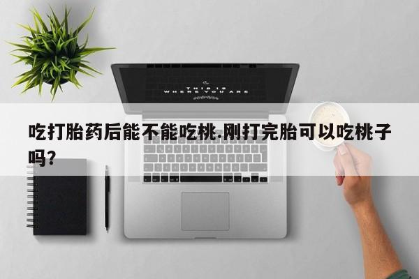 打胎药私人微信购买吃打胎药后能不能吃桃.刚打完胎可以吃桃子吗？