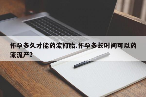 打胎药私人微信购买怀孕多久才能药流打胎.怀孕多长时间可以药流流产？