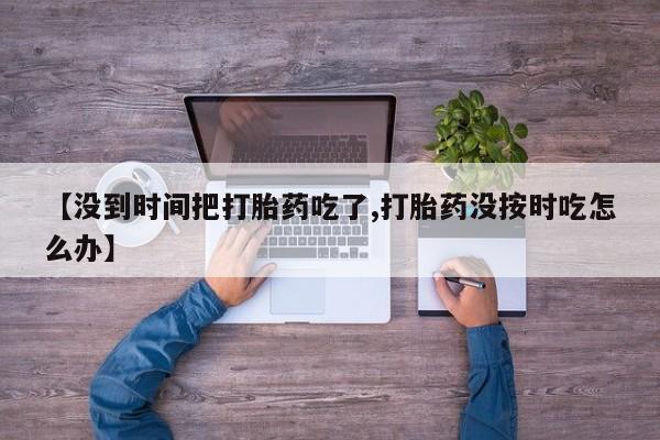 打胎药私人微信购买【没到时间把打胎药吃了,打胎药没按时吃怎么办】