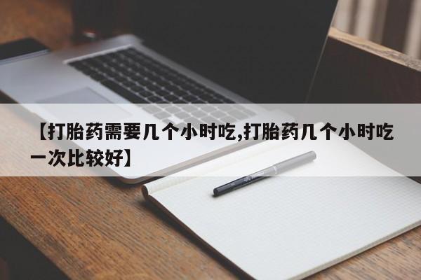 打胎药私人微信购买【打胎药需要几个小时吃,打胎药几个小时吃一次比较好】