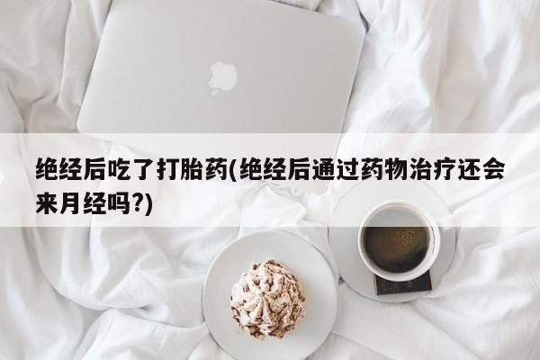 打胎药私人微信购买绝经后吃了打胎药(绝经后通过药物治疗还会来月经吗?)