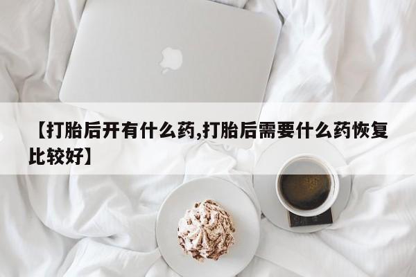 打胎药私人微信购买【打胎后开有什么药,打胎后需要什么药恢复比较好】