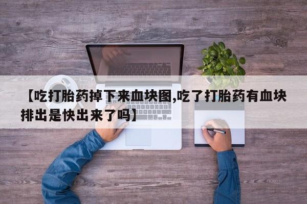 打胎药私人微信购买【吃打胎药掉下来血块图,吃了打胎药有血块排出是快出来了吗】