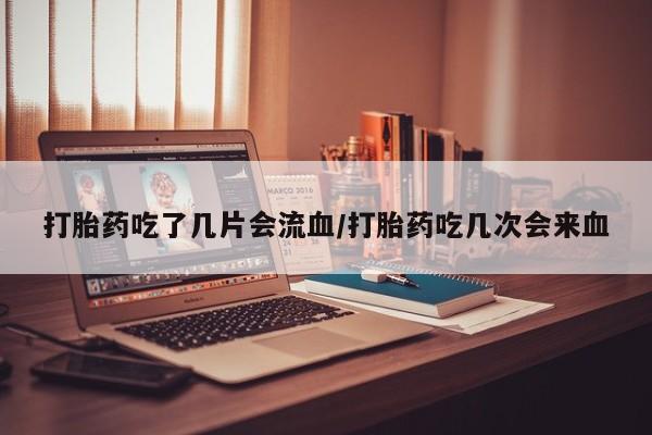 打胎药私人微信购买打胎药吃了几片会流血/打胎药吃几次会来血