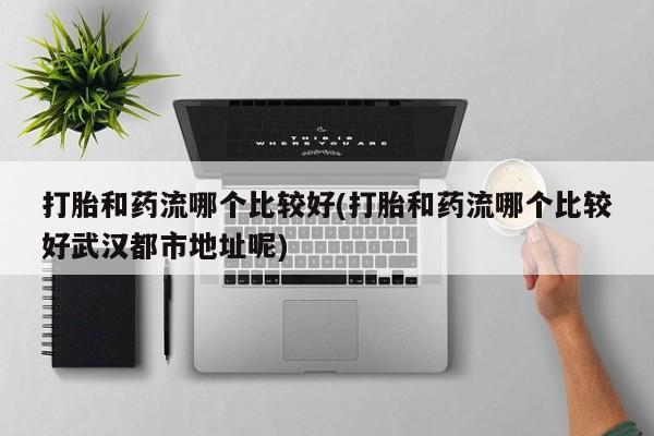 打胎药私人微信购买打胎和药流哪个比较好(打胎和药流哪个比较好武汉都市地址呢)
