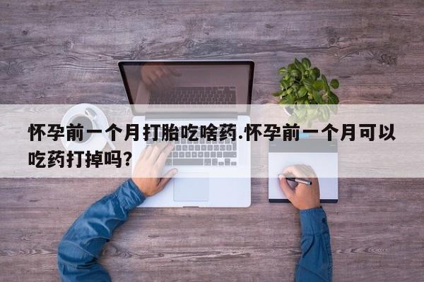 打胎药私人微信购买怀孕前一个月打胎吃啥药.怀孕前一个月可以吃药打掉吗？