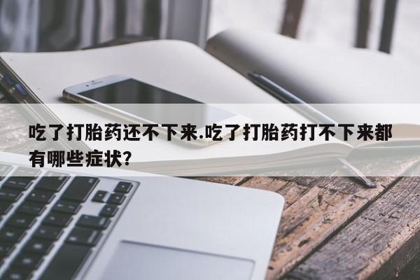 打胎药私人微信购买吃了打胎药还不下来.吃了打胎药打不下来都有哪些症状？