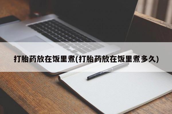 打胎药私人微信购买打胎药放在饭里煮(打胎药放在饭里煮多久)