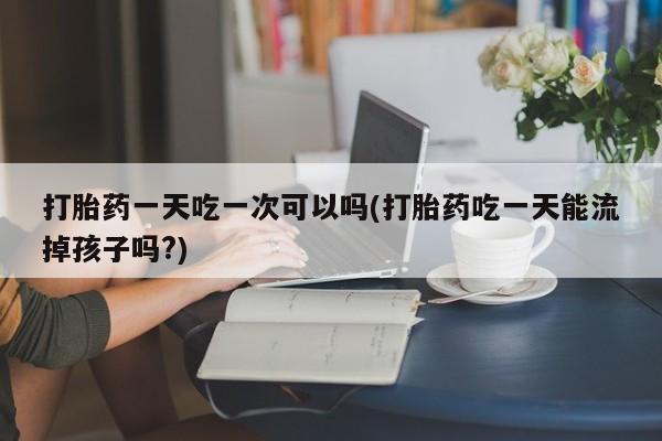打胎药私人微信购买打胎药一天吃一次可以吗(打胎药吃一天能流掉孩子吗?)
