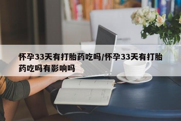 打胎药私人微信购买怀孕33天有打胎药吃吗/怀孕33天有打胎药吃吗有影响吗