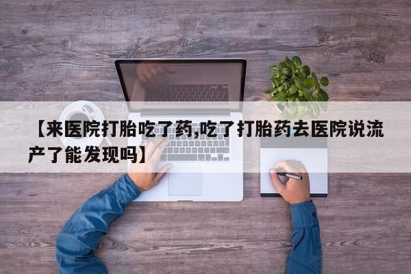 打胎药私人微信购买【来医院打胎吃了药,吃了打胎药去医院说流产了能发现吗】