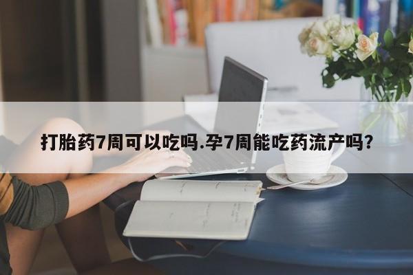 打胎药私人微信购买打胎药7周可以吃吗.孕7周能吃药流产吗？