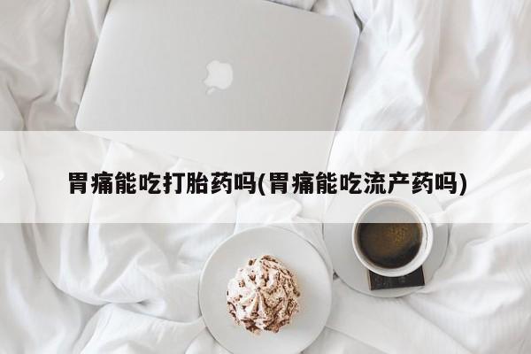 打胎药私人微信购买胃痛能吃打胎药吗(胃痛能吃流产药吗)