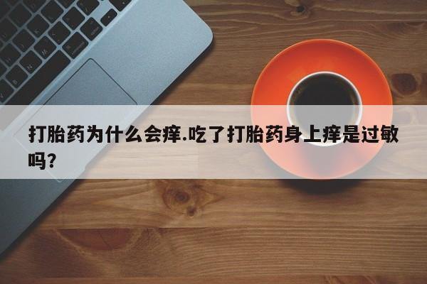 打胎药私人微信购买打胎药为什么会痒.吃了打胎药身上痒是过敏吗?