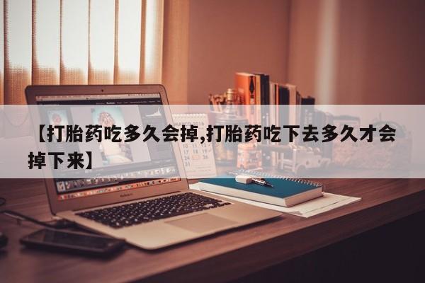 打胎药私人微信购买【打胎药吃多久会掉,打胎药吃下去多久才会掉下来】