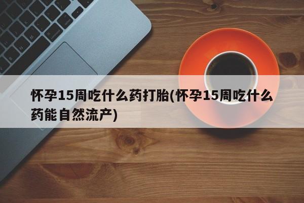 打胎药私人微信购买怀孕15周吃什么药打胎(怀孕15周吃什么药能自然流产)