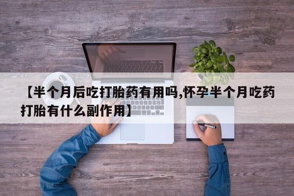 打胎药私人微信购买【半个月后吃打胎药有用吗,怀孕半个月吃药打胎有什么副作用】