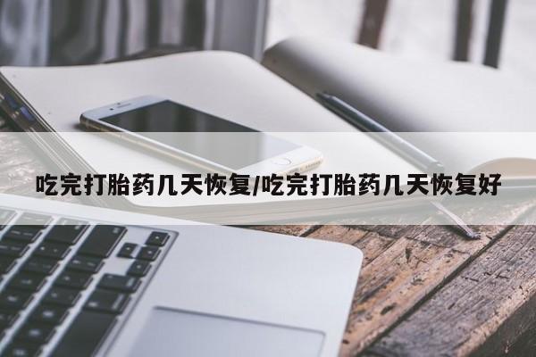 打胎药私人微信购买吃完打胎药几天恢复/吃完打胎药几天恢复好