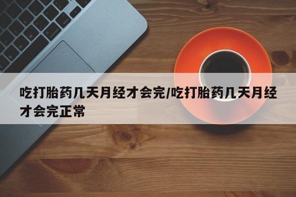 打胎药私人微信购买吃打胎药几天月经才会完/吃打胎药几天月经才会完正常