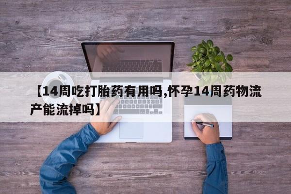 打胎药私人微信购买【14周吃打胎药有用吗,怀孕14周药物流产能流掉吗】