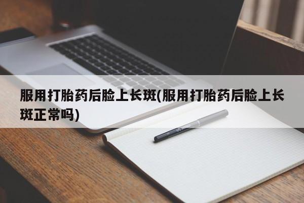 打胎药私人微信购买服用打胎药后脸上长斑(服用打胎药后脸上长斑正常吗)