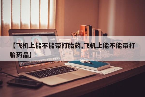 打胎药私人微信购买【飞机上能不能带打胎药,飞机上能不能带打胎药品】