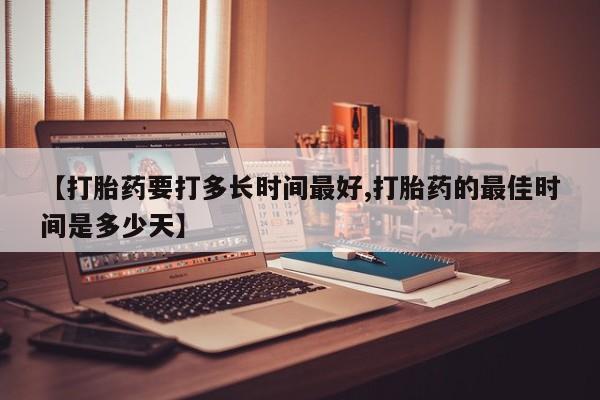 打胎药私人微信购买【打胎药要打多长时间最好,打胎药的最佳时间是多少天】