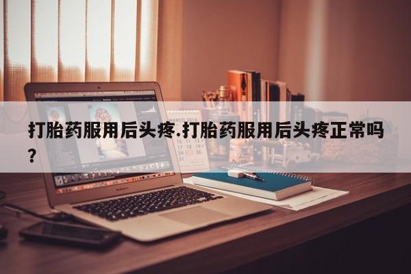 打胎药私人微信购买打胎药服用后头疼.打胎药服用后头疼正常吗？