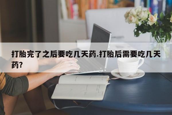 打胎药私人微信购买打胎完了之后要吃几天药.打胎后需要吃几天药？