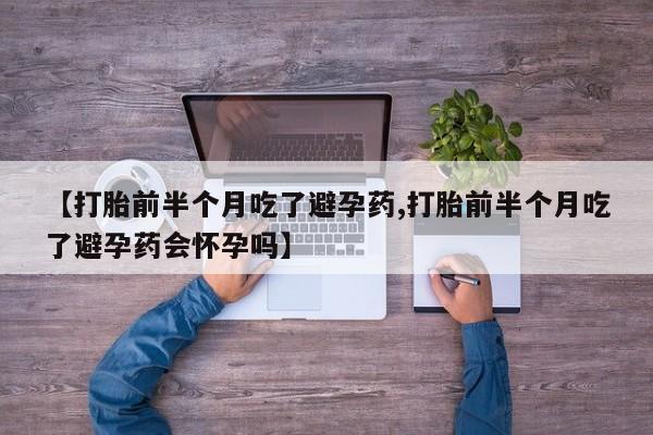 打胎药私人微信购买【打胎前半个月吃了避孕药,打胎前半个月吃了避孕药会怀孕吗】