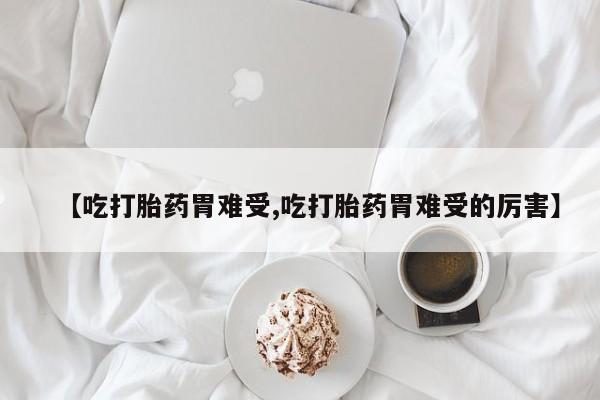 打胎药私人微信购买【吃打胎药胃难受,吃打胎药胃难受的厉害】