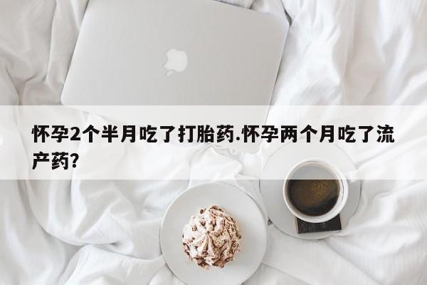 打胎药私人微信购买怀孕2个半月吃了打胎药.怀孕两个月吃了流产药？