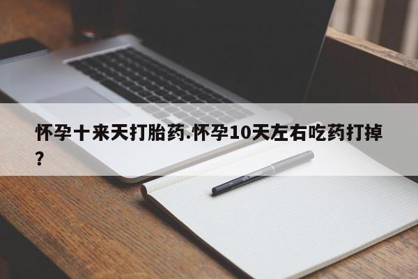 打胎药私人微信购买怀孕十来天打胎药.怀孕10天左右吃药打掉？