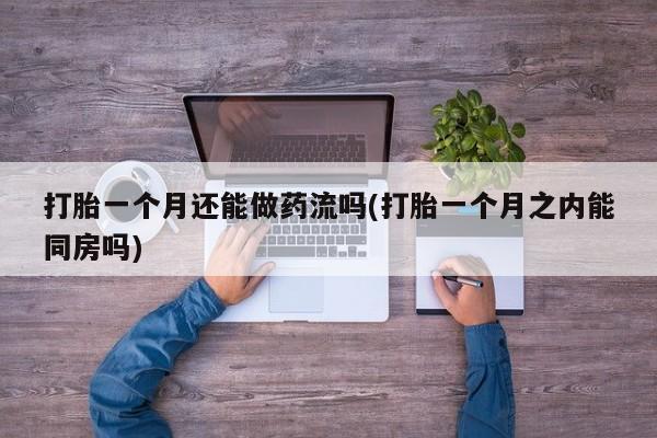 打胎药私人微信购买打胎一个月还能做药流吗(打胎一个月之内能同房吗)