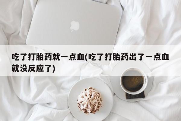 打胎药私人微信购买吃了打胎药就一点血(吃了打胎药出了一点血就没反应了)