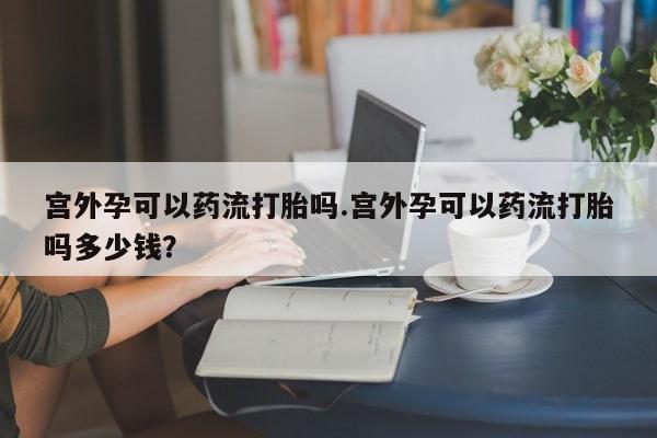 打胎药私人微信购买宫外孕可以药流打胎吗.宫外孕可以药流打胎吗多少钱？