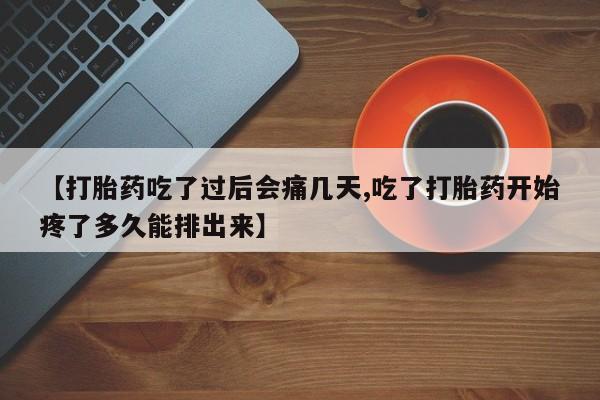 打胎药私人微信购买【打胎药吃了过后会痛几天,吃了打胎药开始疼了多久能排出来】