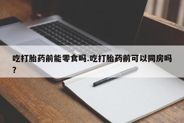 打胎药私人微信购买吃打胎药前能零食吗.吃打胎药前可以同房吗？