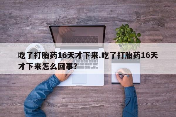 打胎药私人微信购买吃了打胎药16天才下来.吃了打胎药16天才下来怎么回事？