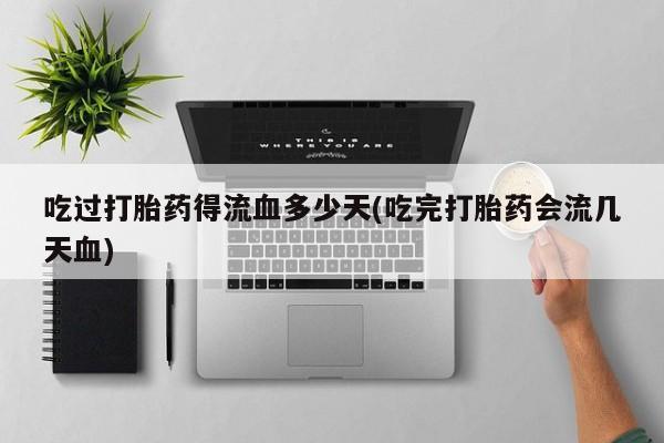 打胎药私人微信购买吃过打胎药得流血多少天(吃完打胎药会流几天血)
