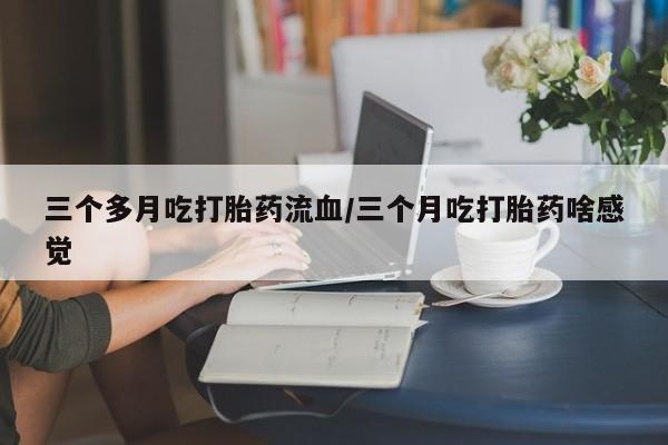 打胎药私人微信购买三个多月吃打胎药流血/三个月吃打胎药啥感觉