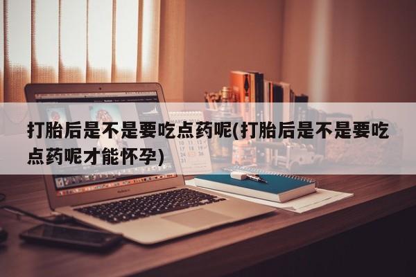 打胎药私人微信购买打胎后是不是要吃点药呢(打胎后是不是要吃点药呢才能怀孕)