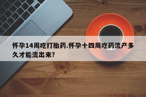 打胎药私人微信购买怀孕14周吃打胎药.怀孕十四周吃药流产多久才能流出来？